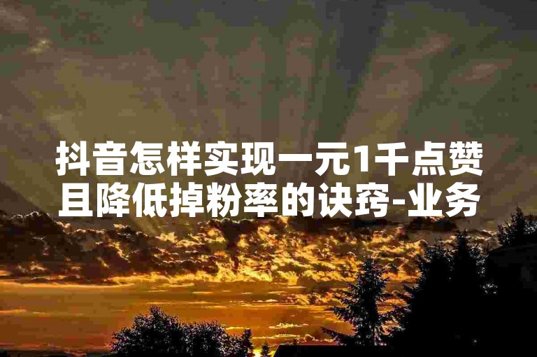 抖音怎样实现一元1千点赞且降低掉粉率的诀窍-业务自助平台
