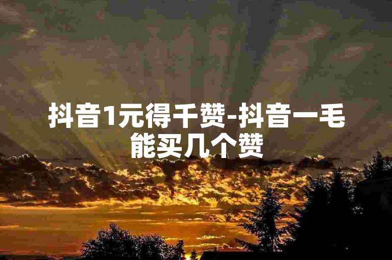 抖音1元得千赞-抖音一毛能买几个赞