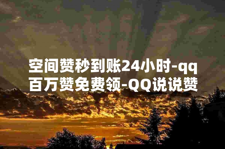 空间赞秒到账24小时-qq百万赞免费领-QQ说说赞自助平台-1元涨快手人气