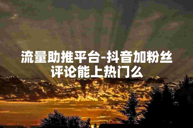 流量助推平台-抖音加粉丝评论能上热门么