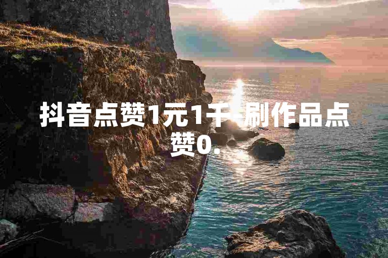 抖音点赞1元1千-刷作品点赞0.5元一千