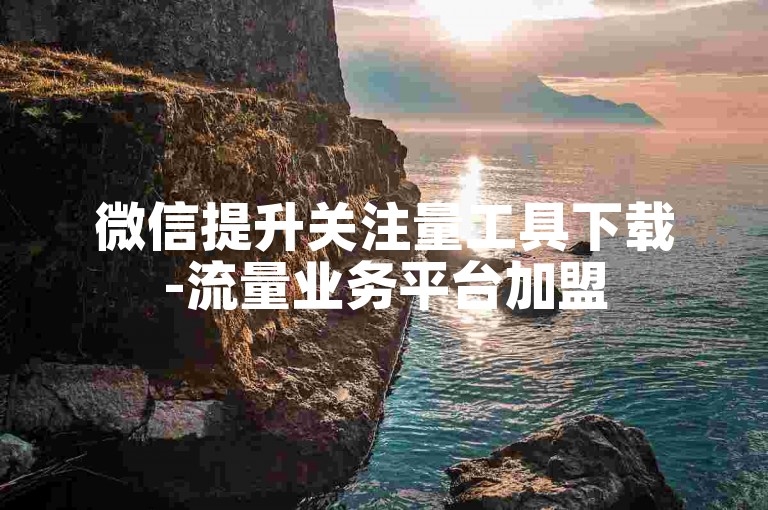 微信提升关注量工具下载-流量业务平台加盟