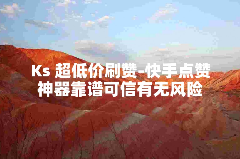 Ks 超低价刷赞-快手点赞神器靠谱可信有无风险