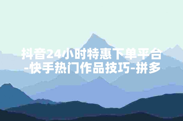 抖音24小时特惠下单平台-快手热门作品技巧-拼多多砍价助力-免费抖音赞粉软件获取