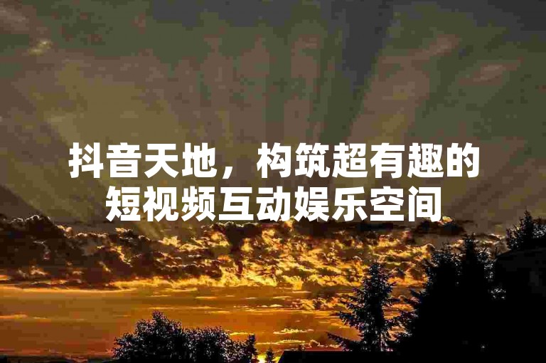 抖音天地，构筑超有趣的短视频互动娱乐空间