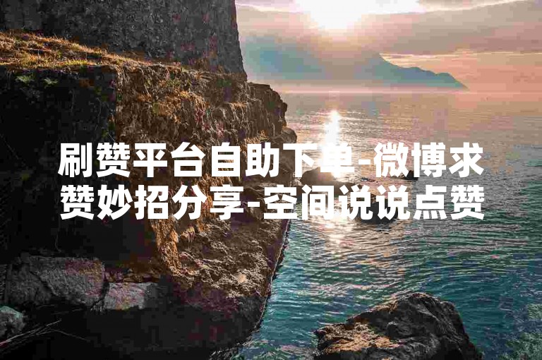 刷赞平台自助下单-微博求赞妙招分享-空间说说点赞服务-快手快速点赞