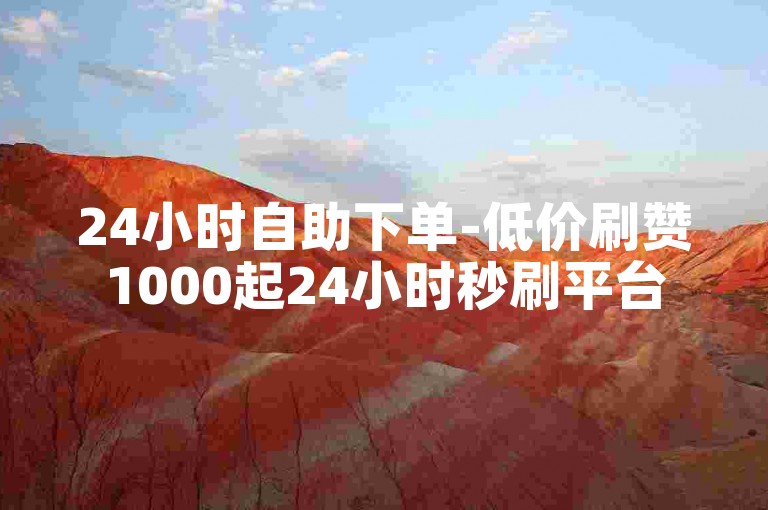 24小时自助下单-低价刷赞1000起24小时秒刷平台