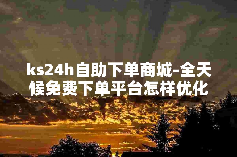 ks24h自助下单商城-全天候免费下单平台怎样优化购物感受-快手刷赞卡盟永久特惠价-微博点赞独家攻略来袭