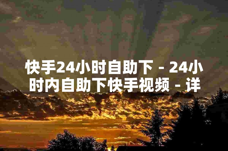 快手24小时自助下 - 24小时内自助下快手视频 - 详细教程！
