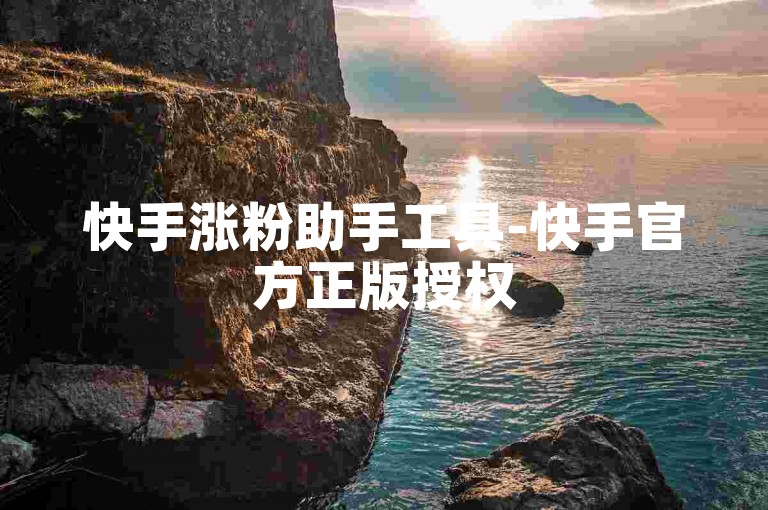 快手涨粉助手工具-快手官方正版授权