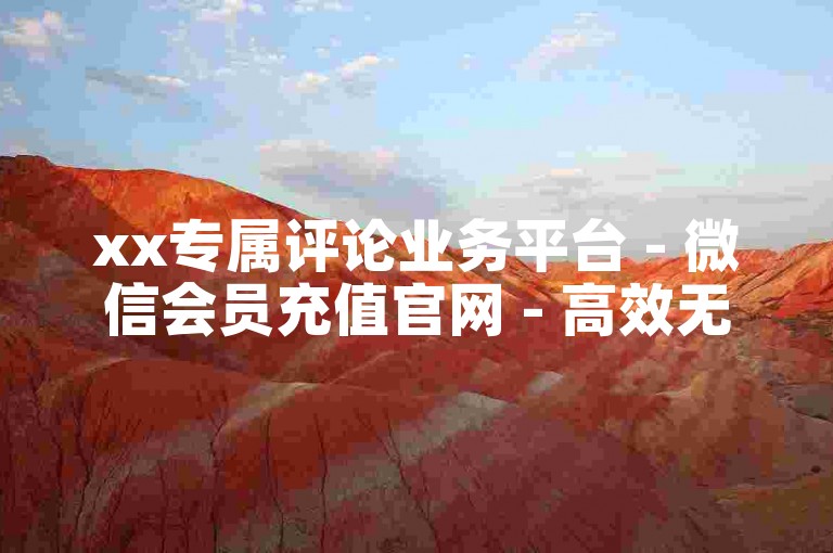 xx专属评论业务平台 - 微信会员充值官网 - 高效无忧的会员充值通道