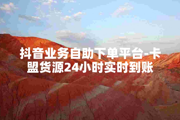 抖音业务自助下单平台-卡盟货源24小时实时到账