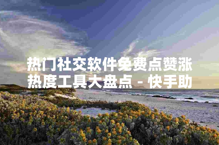 热门社交软件免费点赞涨热度工具大盘点 - 快手助力、拼多多砍价及QQ空间赞神器下载