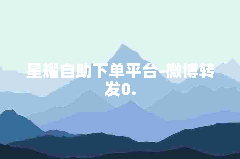星耀自助下单平台-微博转发0.5元50次-特惠小红书业务自助下单-评论收藏网站速下单