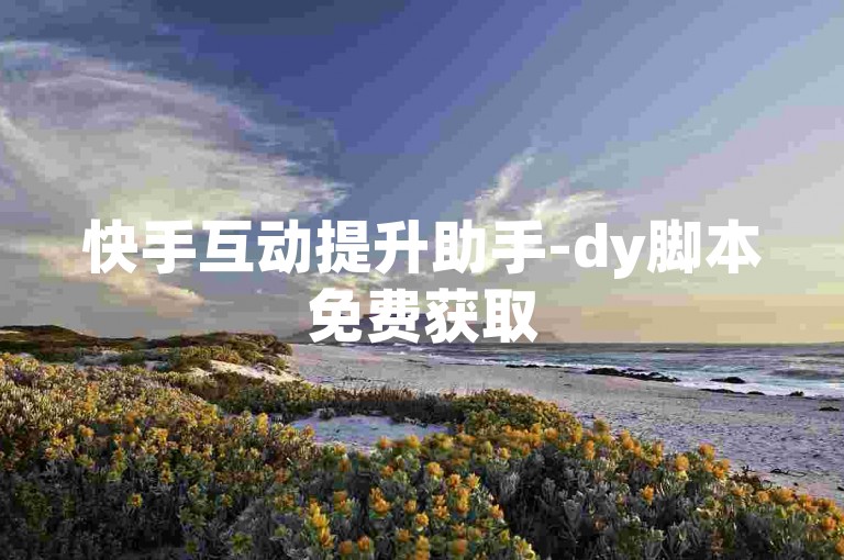 快手互动提升助手-dy脚本免费获取