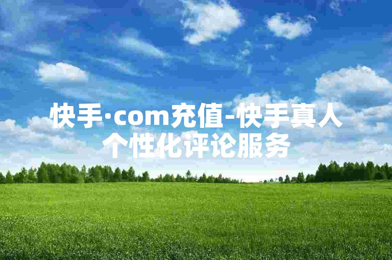 快手·com充值-快手真人个性化评论服务