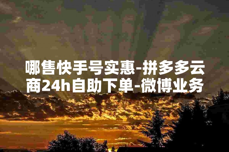 哪售快手号实惠-拼多多云商24h自助下单-微博业务平台-淘宝小号批发网