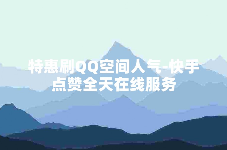 特惠刷QQ空间人气-快手点赞全天在线服务