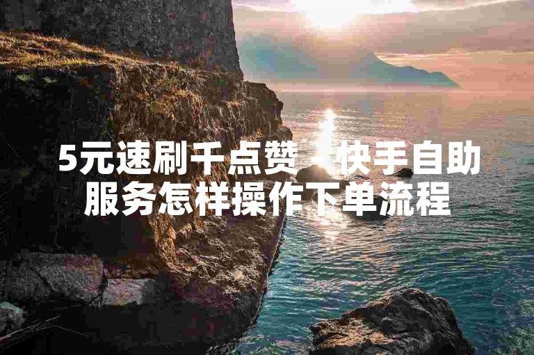 5元速刷千点赞 - 快手自助服务怎样操作下单流程