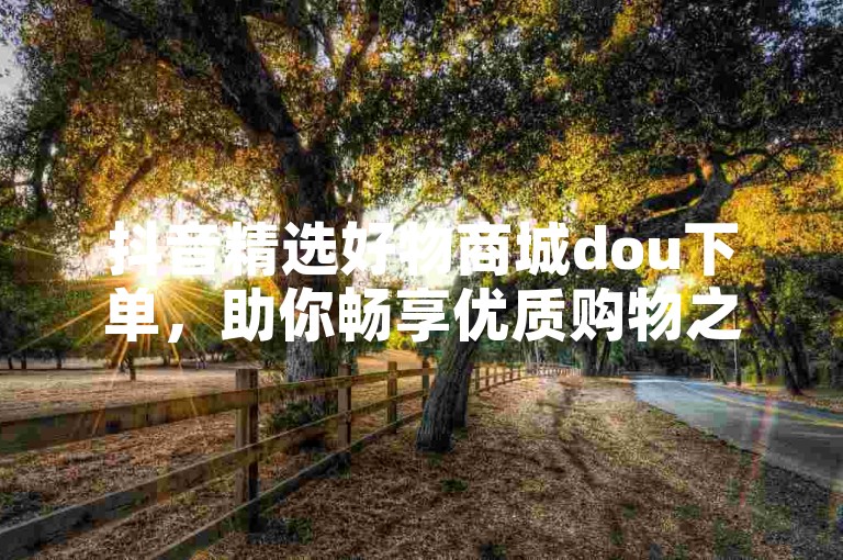 抖音精选好物商城dou下单，助你畅享优质购物之旅