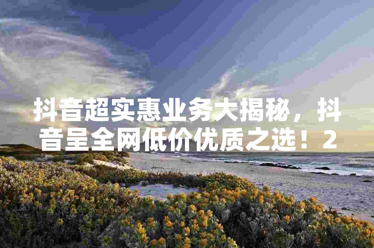 抖音超实惠业务大揭秘，抖音呈全网低价优质之选！2024热门卡盟游戏辅助平台-抖音全天在线下单平台重磅登场！