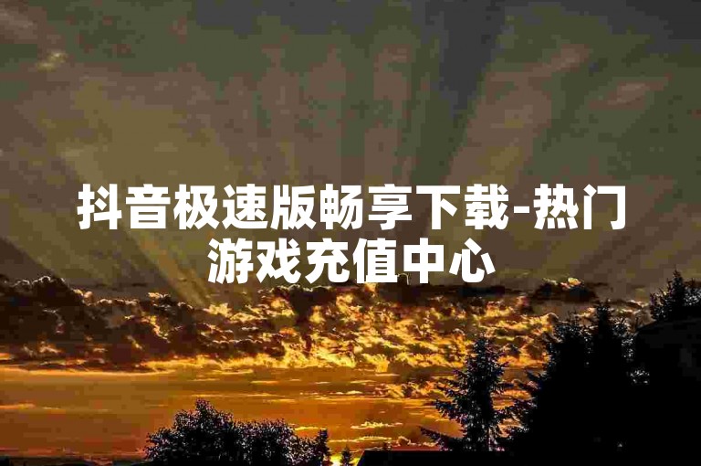 抖音极速版畅享下载-热门游戏充值中心