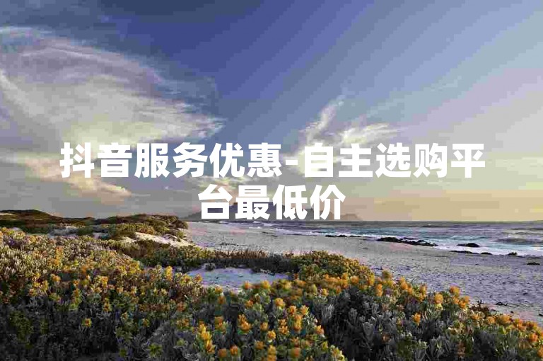 抖音服务优惠-自主选购平台最低价