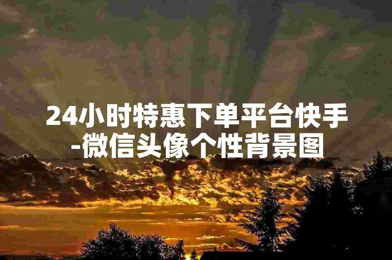 24小时特惠下单平台快手-微信头像个性背景图