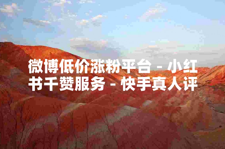 微博低价涨粉平台 - 小红书千赞服务 - 快手真人评论购买 - 免费领万赞工具