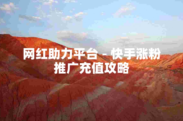 网红助力平台 - 快手涨粉推广充值攻略
