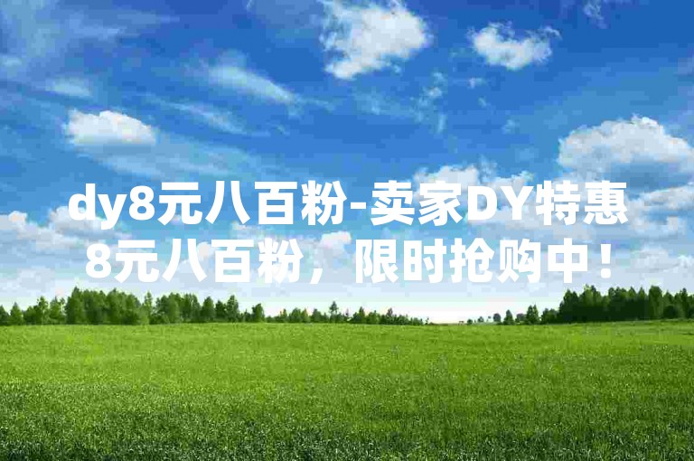 dy8元八百粉-卖家DY特惠8元八百粉，限时抢购中！-ks业务低价下单平台-ks粉丝助力神器震撼登场！