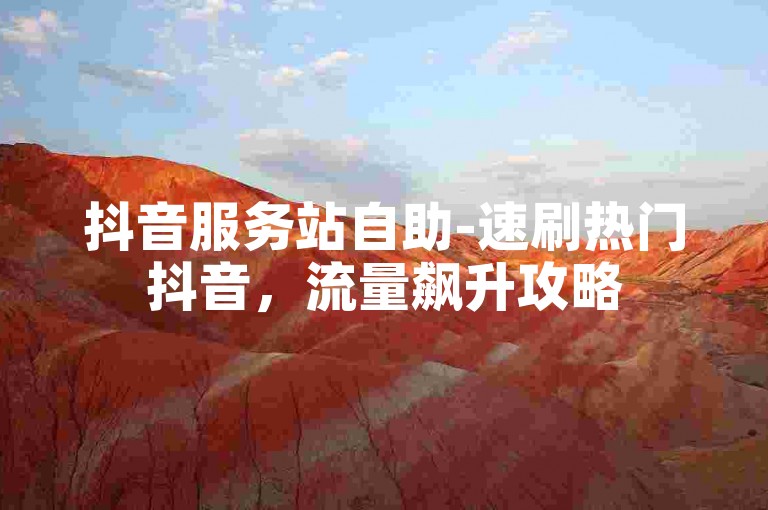 抖音服务站自助-速刷热门抖音，流量飙升攻略