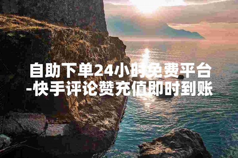 自助下单24小时免费平台-快手评论赞充值即时到账