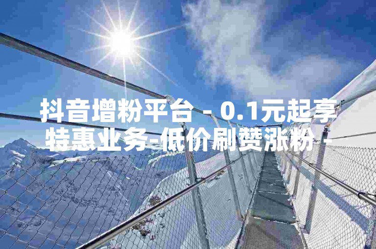 抖音增粉平台 - 0.1元起享特惠业务-低价刷赞涨粉 - ks千赞 - wx业务全网底价