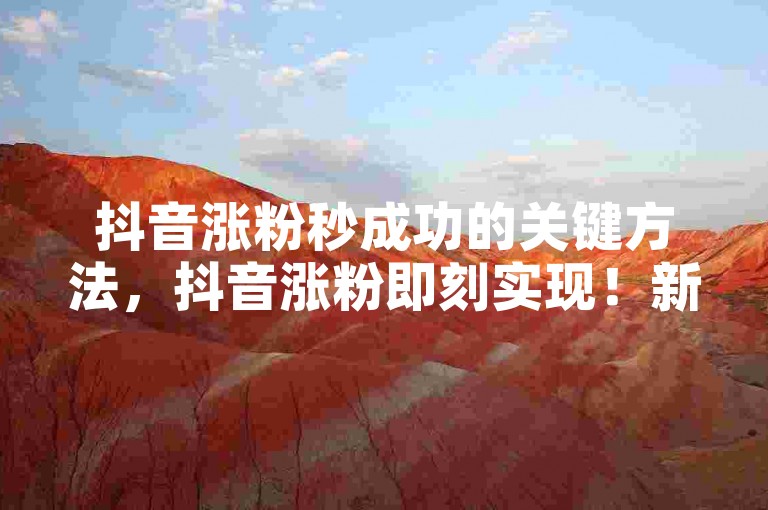 抖音涨粉秒成功的关键方法，抖音涨粉即刻实现！新手必看！