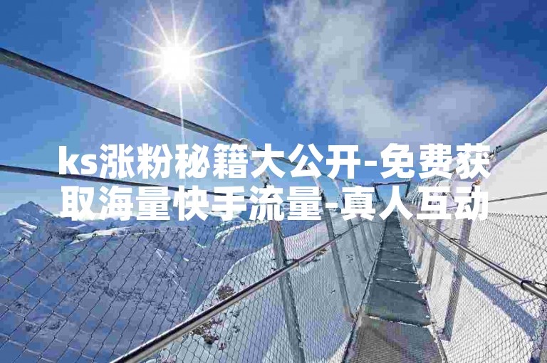 ks涨粉秘籍大公开-免费获取海量快手流量-真人互动粉丝平台-24小时自助下单服务