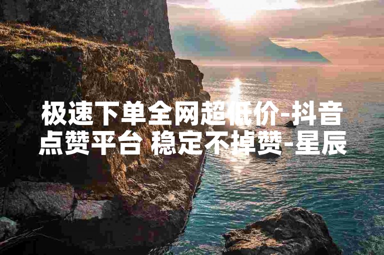 极速下单全网超低价-抖音点赞平台 稳定不掉赞-星辰卡盟24小时自助下单-刷量平台