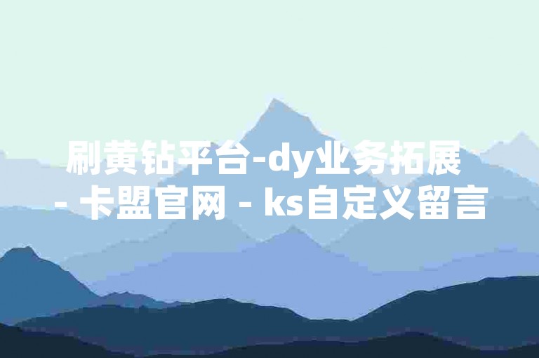 刷黄钻平台-dy业务拓展 - 卡盟官网 - ks自定义留言下单