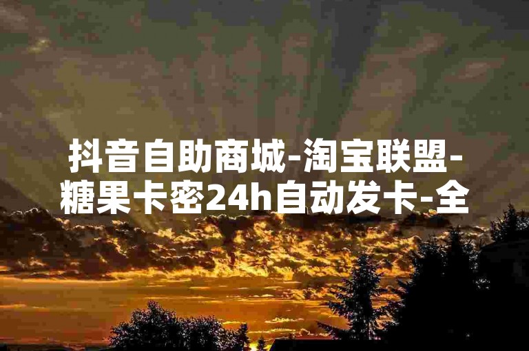 抖音自助商城-淘宝联盟-糖果卡密24h自动发卡-全天实惠自助选购平台亮点