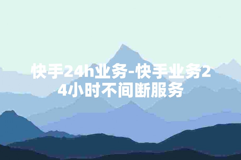 快手24h业务-快手业务24小时不间断服务