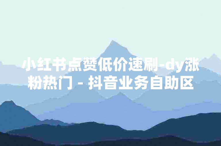 小红书点赞低价速刷-dy涨粉热门 - 抖音业务自助区 - ks平台下单真人