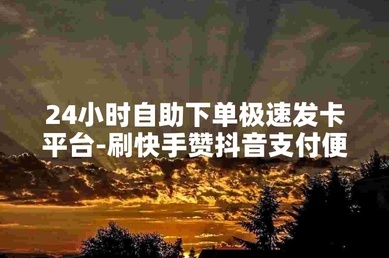 24小时自助下单极速发卡平台-刷快手赞抖音支付便捷