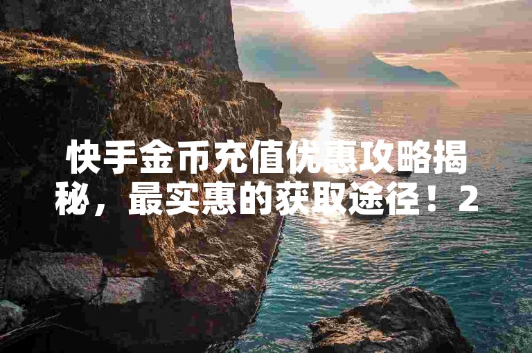 快手金币充值优惠攻略揭秘，最实惠的获取途径！2025必知