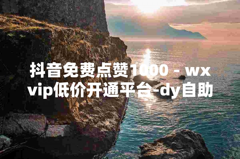抖音免费点赞1000 - wxvip低价开通平台-dy自助下单24小时官网链接随时可用