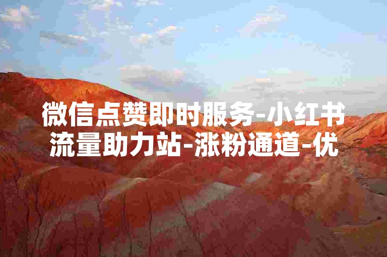 微信点赞即时服务-小红书流量助力站-涨粉通道-优惠价自助选购