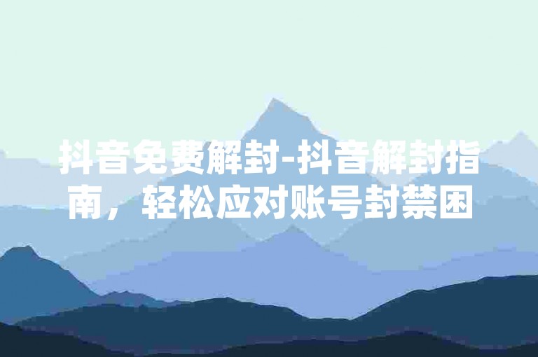抖音免费解封-抖音解封指南，轻松应对账号封禁困扰-抖音dy业务-空间说说赞平台荣耀归来！