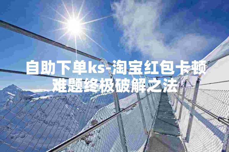 自助下单ks-淘宝红包卡顿难题终极破解之法