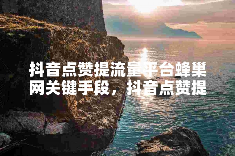 抖音点赞提流量平台蜂巢网关键手段，抖音点赞提流量平台蜂巢网推广技巧！新手必看！-