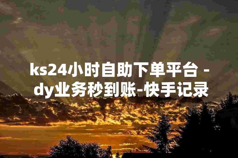 ks24小时自助下单平台 - dy业务秒到账-快手记录精彩瞬间官网通道