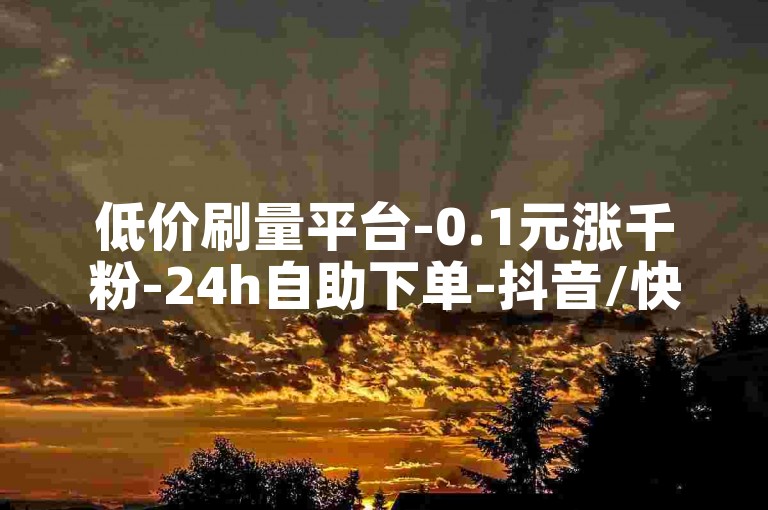 低价刷量平台-0.1元涨千粉-24h自助下单-抖音/快手业务特惠-真人点赞评论